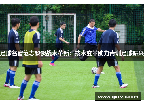 足球名宿范志毅谈战术革新：技术变革助力青训足球振兴