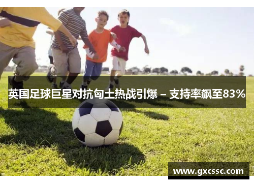 英国足球巨星对抗匈土热战引爆 – 支持率飙至83%