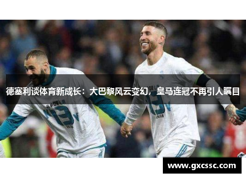 德塞利谈体育新成长：大巴黎风云变幻，皇马连冠不再引人瞩目