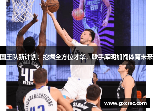 国王队新计划：挖掘全方位才华，联手库明加闯体育未来